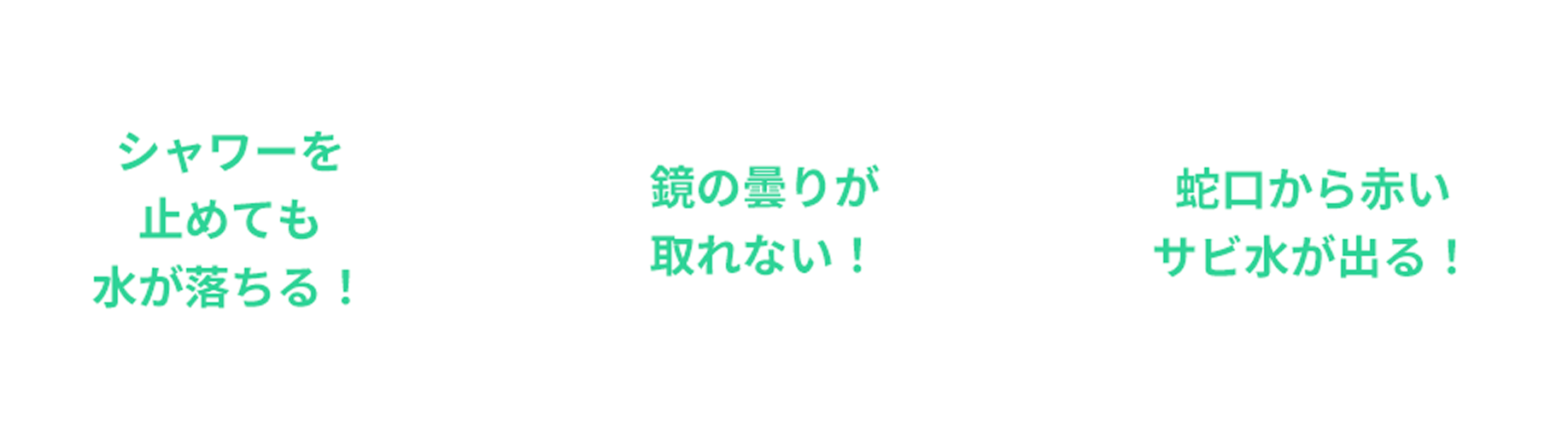 シャワーを止めても水が落ちる！、鏡の曇りが取れない！、蛇口から赤いサビ水が出る！