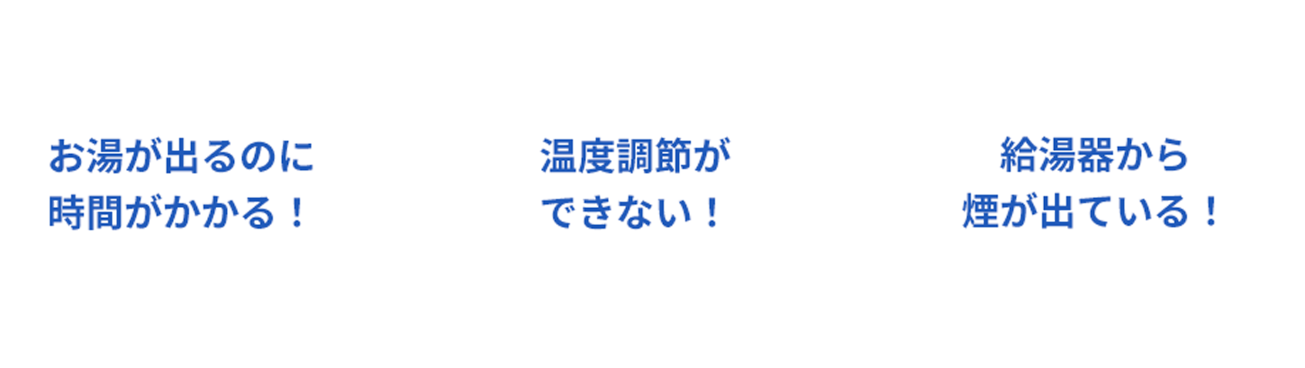 お湯が出るのに時間がかかる！、温度調節ができない！、給湯器から煙が出ている！