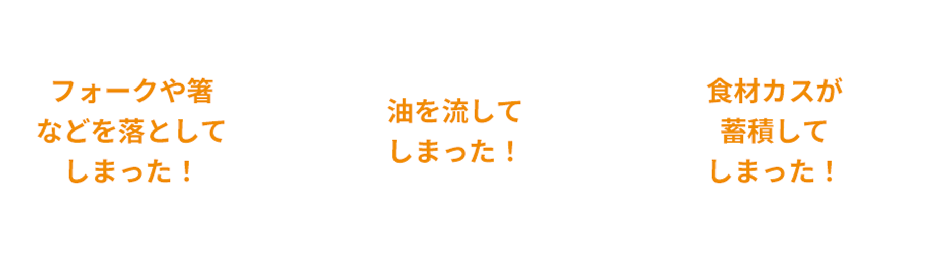 フォークや箸などを落としてしまった！、油を流してしまった！、食材カスが蓄積してしまった！