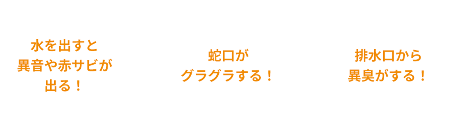 水を出すと異音や赤サビが出る！、蛇口がグラグラする！、排水口から異臭がする！