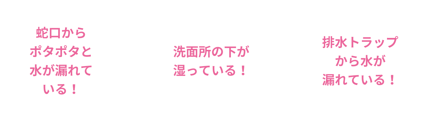 蛇口からポタポタと水が漏れている！、洗面所の下が湿っている！、排水トラップから水が漏れている！