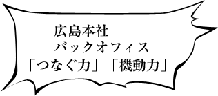 広島本社 「つなぐ力」「機動力」