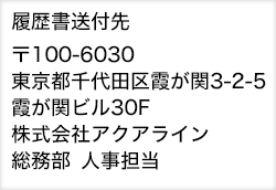 履歴書送付先 〒100-6030東京都千代田区霞が関三丁目2番5号 霞が関ビル30F 株式会社アクアライン 総務部 人事担当